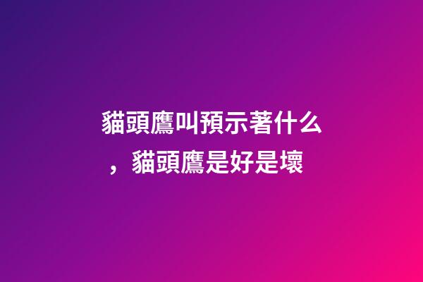 貓頭鷹叫預示著什么，貓頭鷹是好是壞